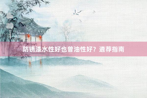 防锈漆水性好也曾油性好？遴荐指南