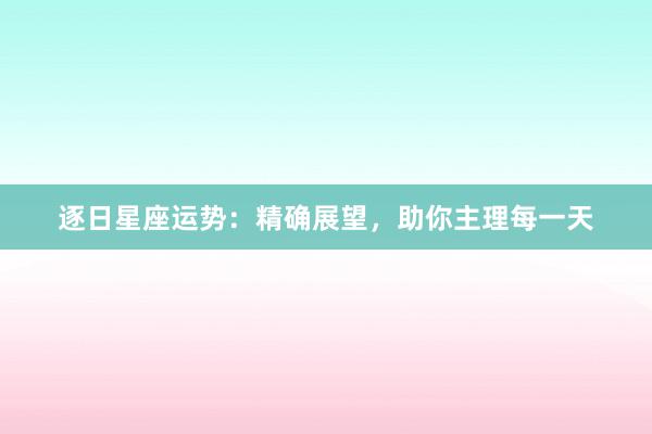 逐日星座运势：精确展望，助你主理每一天
