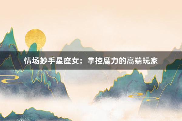 情场妙手星座女：掌控魔力的高端玩家