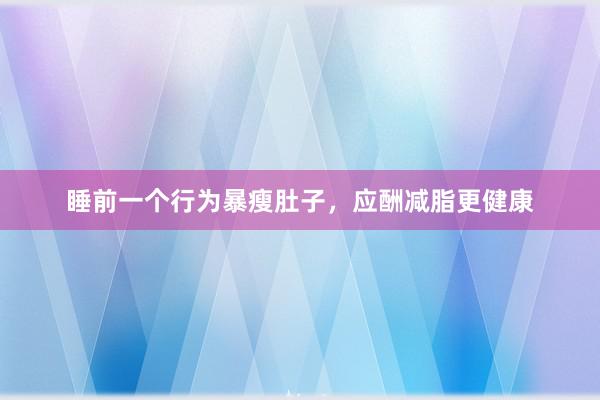 睡前一个行为暴瘦肚子，应酬减脂更健康