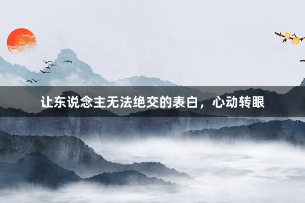 让东说念主无法绝交的表白，心动转眼
