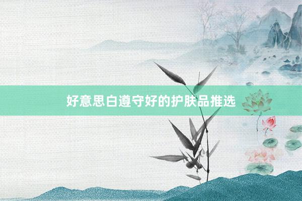 好意思白遵守好的护肤品推选