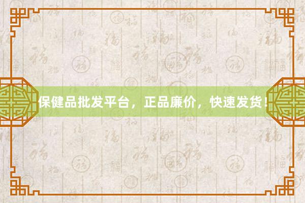 保健品批发平台，正品廉价，快速发货！