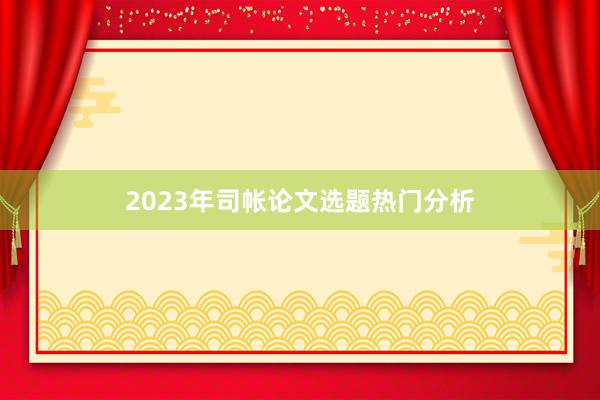 2023年司帐论文选题热门分析