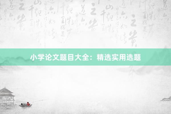 小学论文题目大全：精选实用选题