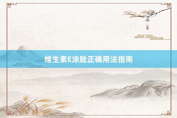 维生素E涂脸正确用法指南